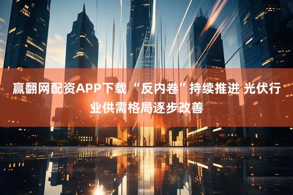 赢翻网配资APP下载 “反内卷”持续推进 光伏行业供需格局逐步改善