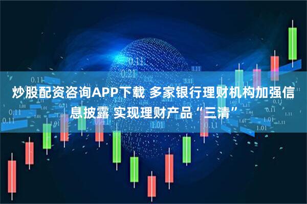 炒股配资咨询APP下载 多家银行理财机构加强信息披露 实现理财产品“三清”