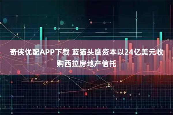 奇侠优配APP下载 蓝猫头鹰资本以24亿美元收购西拉房地产信托
