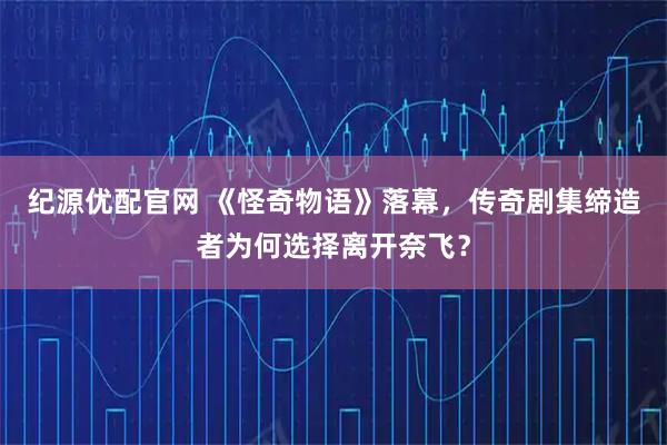 纪源优配官网 《怪奇物语》落幕，传奇剧集缔造者为何选择离开奈飞？