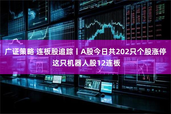 广证策略 连板股追踪丨A股今日共202只个股涨停 这只机器人股12连板