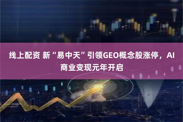 线上配资 新“易中天”引领GEO概念股涨停，AI商业变现元年开启