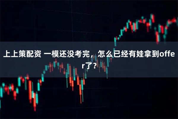 上上策配资 一模还没考完，怎么已经有娃拿到offer了？
