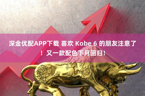 深金优配APP下载 喜欢 Kobe 6 的朋友注意了！又一款配色下月回归！