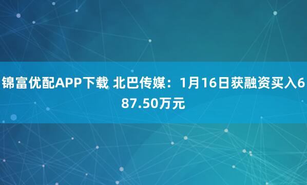 锦富优配APP下载 北巴传媒：1月16日获融资买入687.50万元