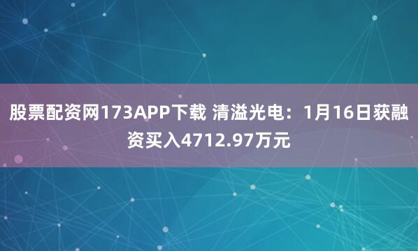 股票配资网173APP下载 清溢光电：1月16日获融资买入4712.97万元