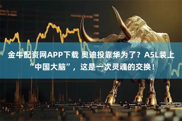 金牛配资网APP下载 奥迪投靠华为了？A5L装上“中国大脑”，这是一次灵魂的交换！
