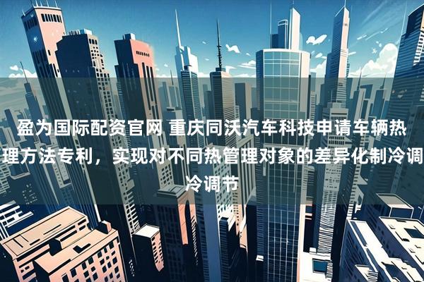 盈为国际配资官网 重庆同沃汽车科技申请车辆热管理方法专利，实现对不同热管理对象的差异化制冷调节