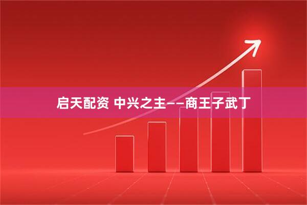 启天配资 中兴之主——商王子武丁