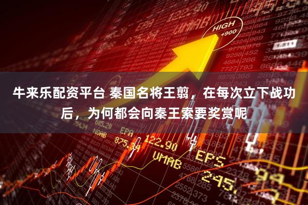 牛来乐配资平台 秦国名将王翦，在每次立下战功后，为何都会向秦王索要奖赏呢