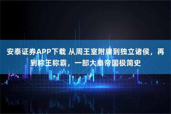 安泰证券APP下载 从周王室附庸到独立诸侯，再到称王称霸，一部大秦帝国极简史