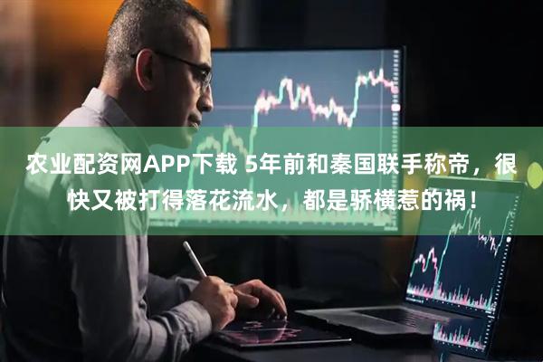 农业配资网APP下载 5年前和秦国联手称帝，很快又被打得落花流水，都是骄横惹的祸！