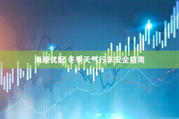 海顺优配 冬季天气行车安全指南