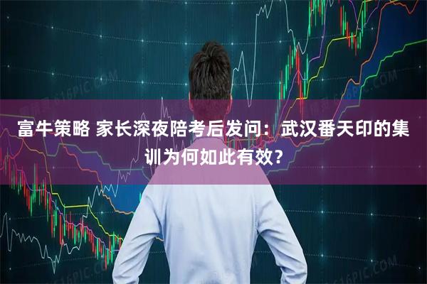 富牛策略 家长深夜陪考后发问：武汉番天印的集训为何如此有效？