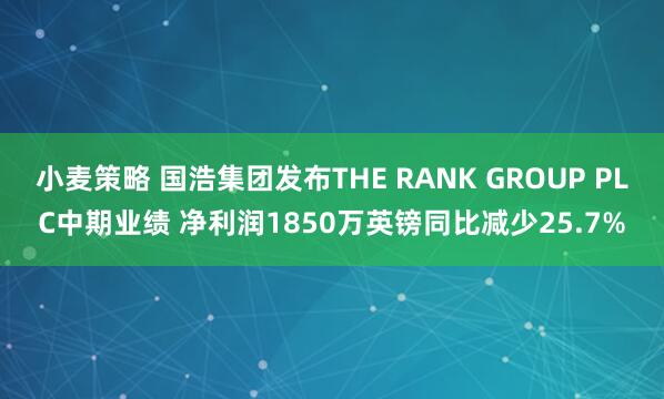 小麦策略 国浩集团发布THE RANK GROUP PLC中期业绩 净利润1850万英镑同比减少25.7%