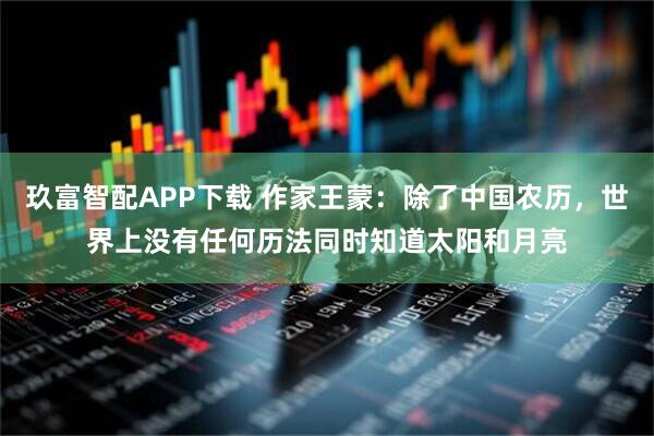 玖富智配APP下载 作家王蒙：除了中国农历，世界上没有任何历法同时知道太阳和月亮