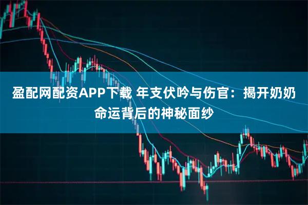 盈配网配资APP下载 年支伏吟与伤官：揭开奶奶命运背后的神秘面纱