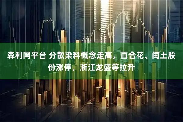 森利网平台 分散染料概念走高，百合花、闰土股份涨停，浙江龙盛等拉升