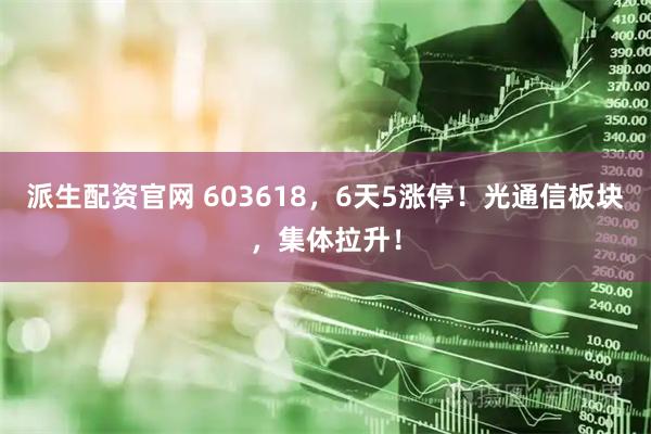 派生配资官网 603618，6天5涨停！光通信板块，集体拉升！