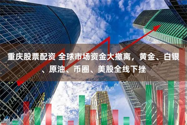 重庆股票配资 全球市场资金大撤离，黄金、白银、原油、币圈、美股全线下挫