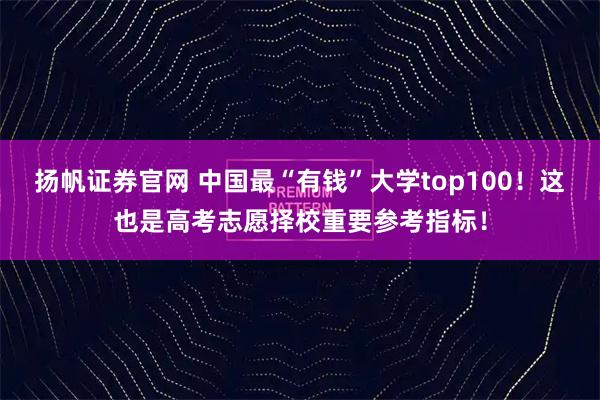 扬帆证券官网 中国最“有钱”大学top100！这也是高考志愿择校重要参考指标！