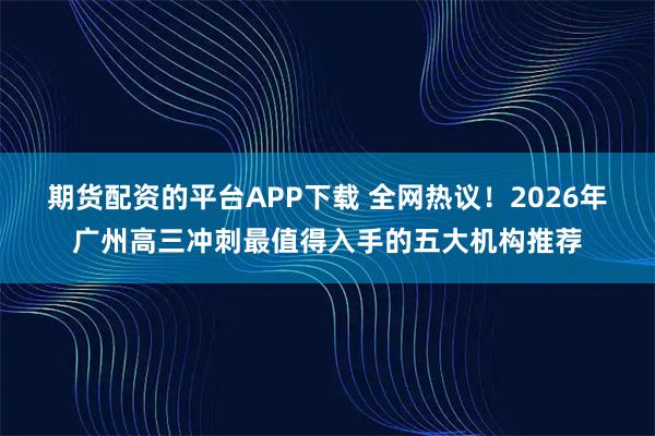 期货配资的平台APP下载 全网热议！2026年广州高三冲刺最值得入手的五大机构推荐