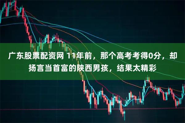 广东股票配资网 11年前，那个高考考得0分，却扬言当首富的陕西男孩，结果太精彩