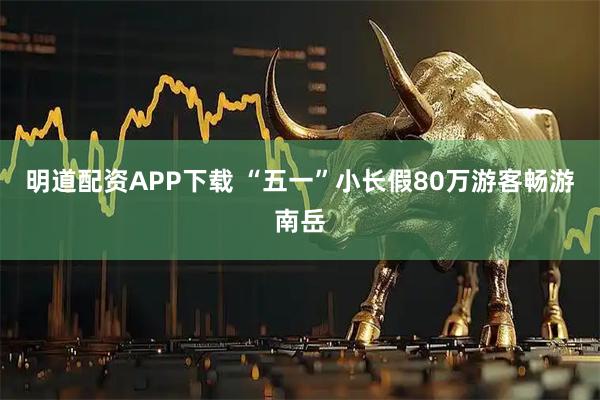 明道配资APP下载 “五一”小长假80万游客畅游南岳