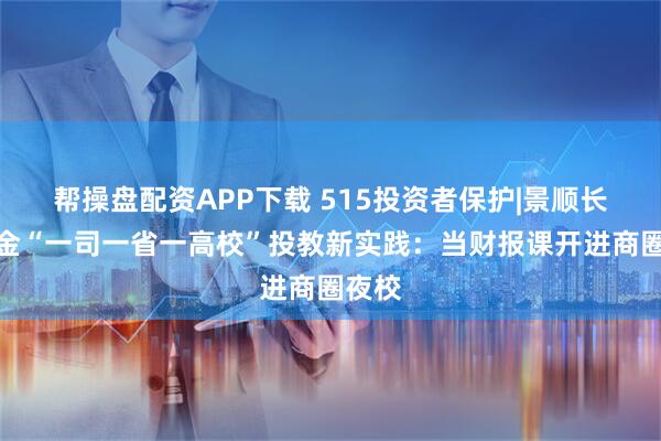 帮操盘配资APP下载 515投资者保护|景顺长城基金“一司一省一高校”投教新实践：当财报课开进商圈夜校