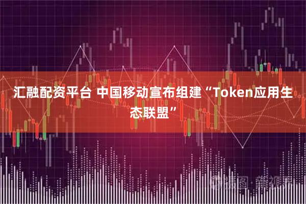 汇融配资平台 中国移动宣布组建“Token应用生态联盟”