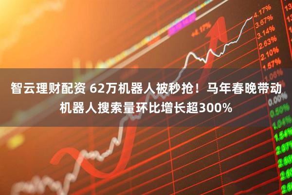 智云理财配资 62万机器人被秒抢！马年春晚带动机器人搜索量环比增长超300%