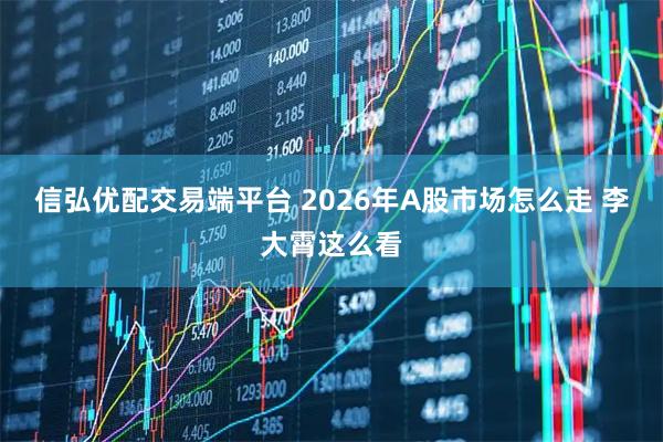 信弘优配交易端平台 2026年A股市场怎么走 李大霄这么看