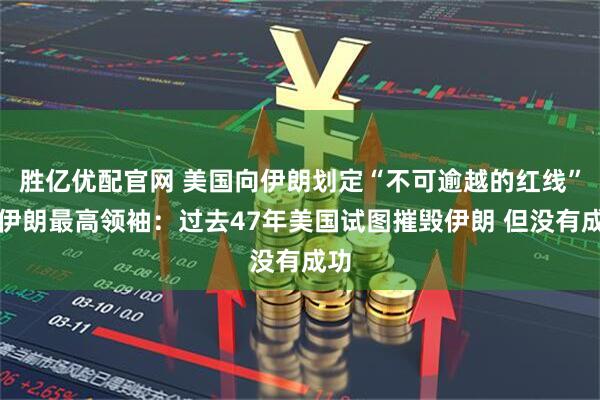 胜亿优配官网 美国向伊朗划定“不可逾越的红线”！伊朗最高领袖：过去47年美国试图摧毁伊朗 但没有成功