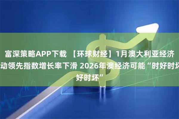 富深策略APP下载 【环球财经】1月澳大利亚经济活动领先指数增长率下滑 2026年澳经济可能“时好时坏”