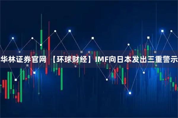 华林证券官网 【环球财经】IMF向日本发出三重警示