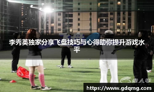 李秀英独家分享飞盘技巧与心得助你提升游戏水平