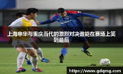 上海申华与重庆当代的激烈对决谁能在赛场上笑到最后