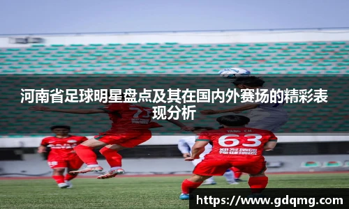 河南省足球明星盘点及其在国内外赛场的精彩表现分析