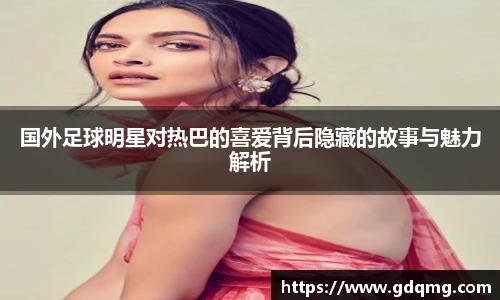 国外足球明星对热巴的喜爱背后隐藏的故事与魅力解析