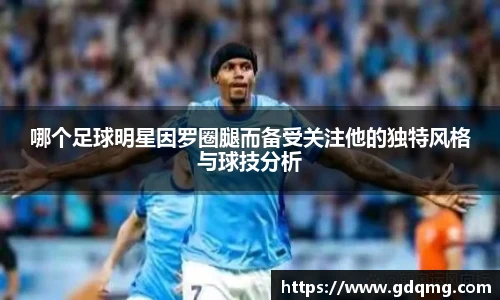 哪个足球明星因罗圈腿而备受关注他的独特风格与球技分析