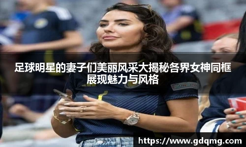足球明星的妻子们美丽风采大揭秘各界女神同框展现魅力与风格